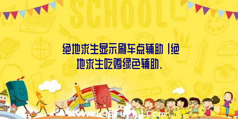 「绝地求生显示刷车点辅助」|绝地求生吃鸡绿色辅助、